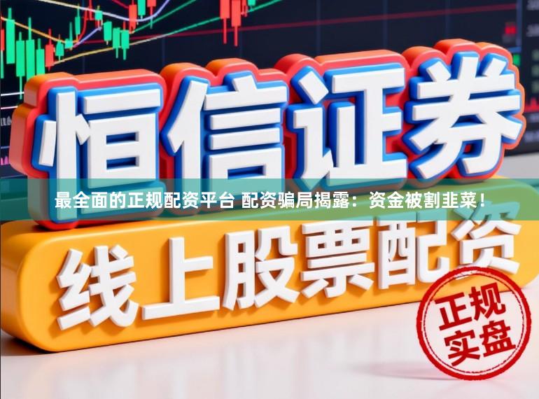 最全面的正规配资平台 配资骗局揭露：资金被割韭菜！