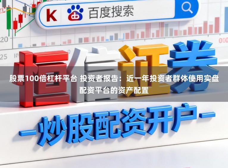 股票100倍杠杆平台 投资者报告：近一年投资者群体使用实盘配资平台的资产配置