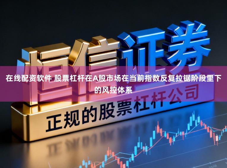 在线配资软件 股票杠杆在A股市场在当前指数反复拉锯阶段里下的风控体系