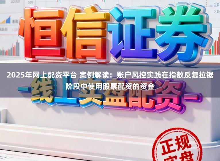 2025年网上配资平台 案例解读：账户风控实践在指数反复拉锯阶段中使用股票配资的资金