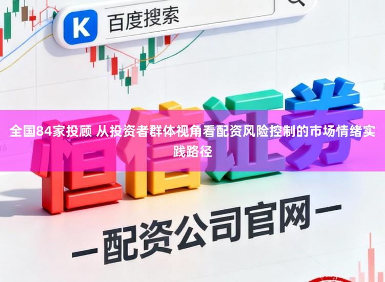 全国84家投顾 从投资者群体视角看配资风险控制的市场情绪实践路径