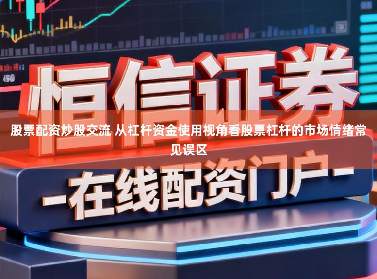 股票配资炒股交流 从杠杆资金使用视角看股票杠杆的市场情绪常见误区