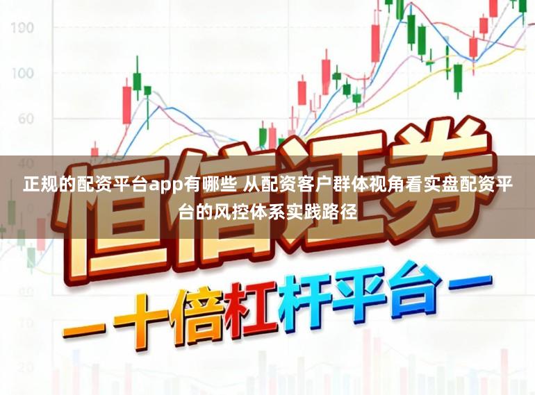 正规的配资平台app有哪些 从配资客户群体视角看实盘配资平台的风控体系实践路径
