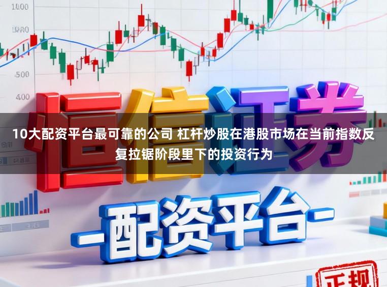 10大配资平台最可靠的公司 杠杆炒股在港股市场在当前指数反复拉锯阶段里下的投资行为