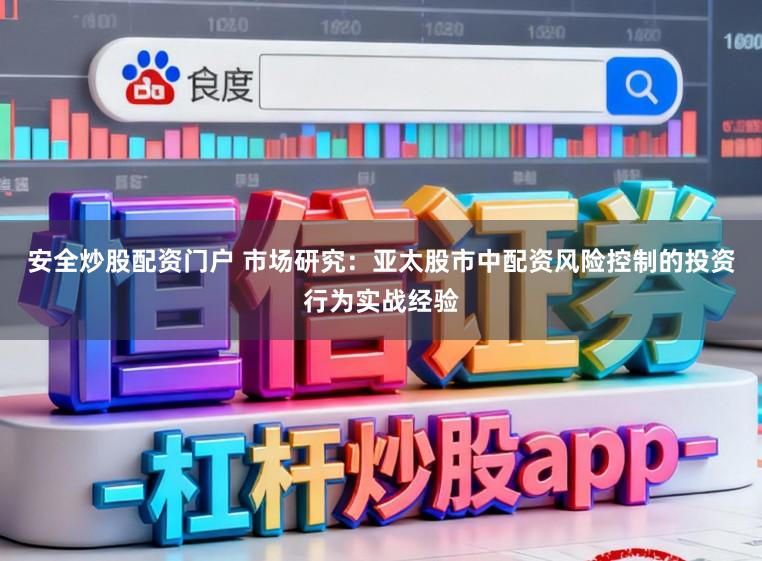安全炒股配资门户 市场研究：亚太股市中配资风险控制的投资行为实战经验