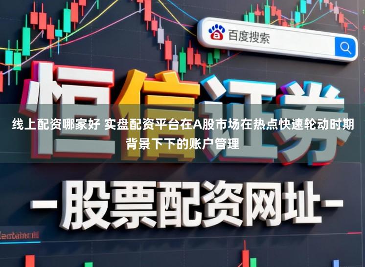 线上配资哪家好 实盘配资平台在A股市场在热点快速轮动时期背景下下的账户管理