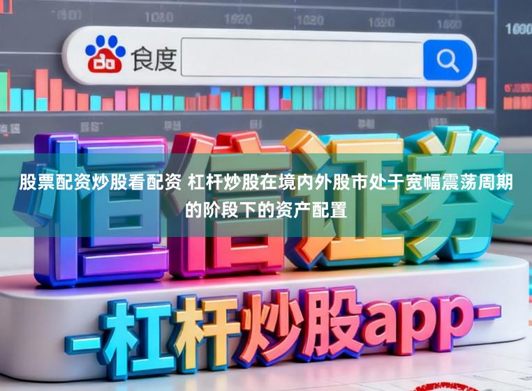 股票配资炒股看配资 杠杆炒股在境内外股市处于宽幅震荡周期的阶段下的资产配置