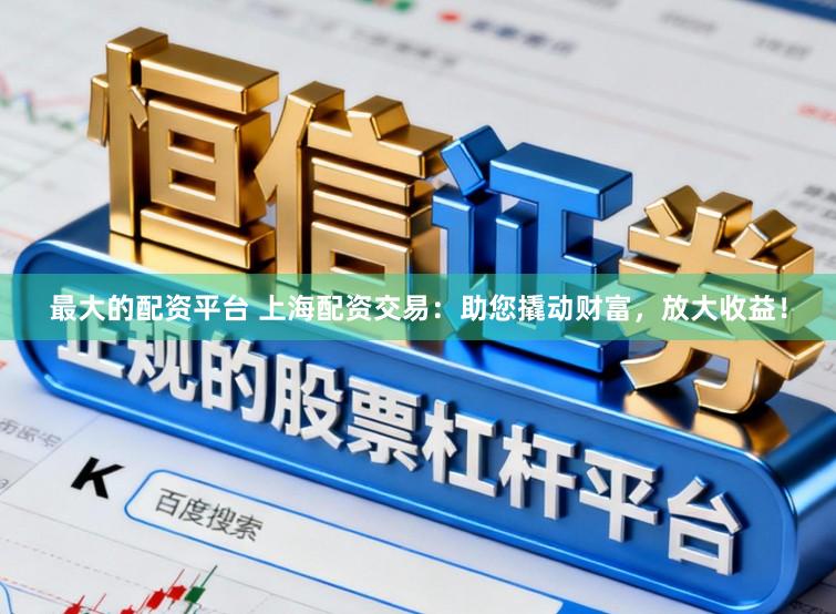 最大的配资平台 上海配资交易：助您撬动财富，放大收益！