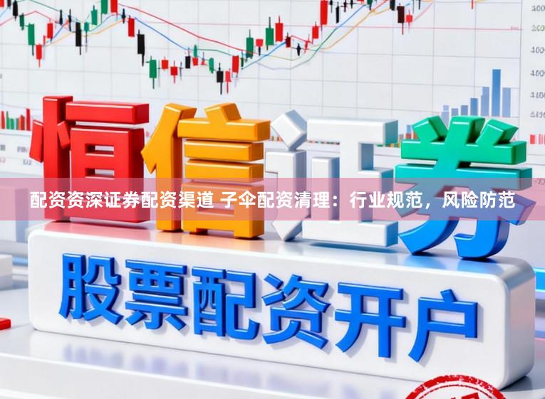 配资资深证券配资渠道 子伞配资清理：行业规范，风险防范
