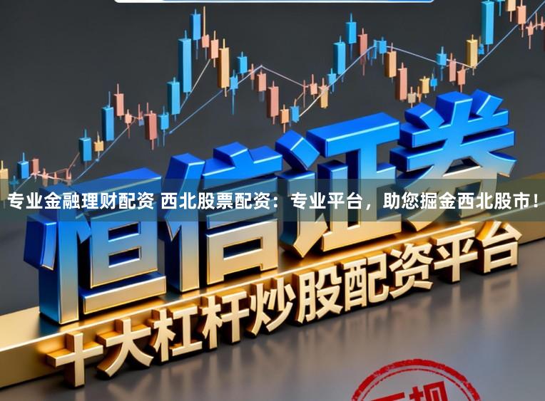 专业金融理财配资 西北股票配资：专业平台，助您掘金西北股市！