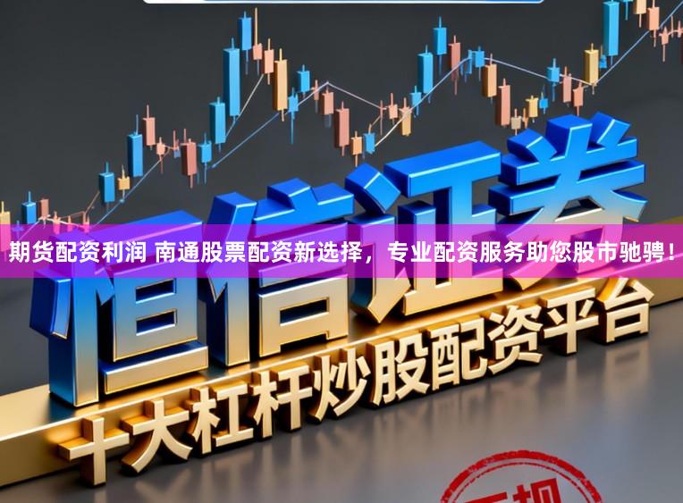 期货配资利润 南通股票配资新选择，专业配资服务助您股市驰骋！