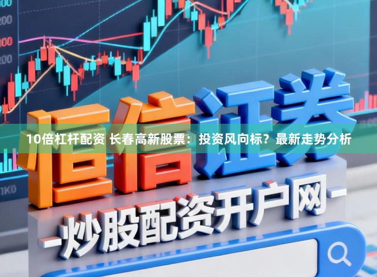 10倍杠杆配资 长春高新股票：投资风向标？最新走势分析