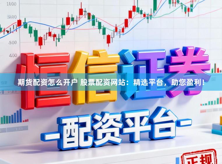 期货配资怎么开户 股票配资网站:精选平台,助您盈利!