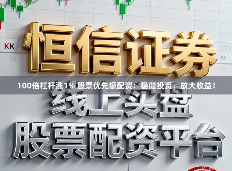 100倍杠杆涨1% 股票优先级配资：稳健投资，放大收益！