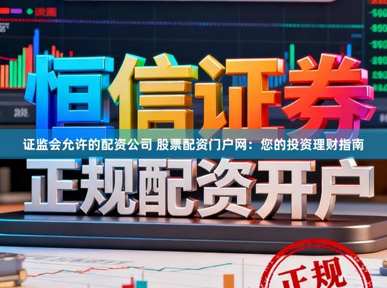 证监会允许的配资公司 股票配资门户网：您的投资理财指南